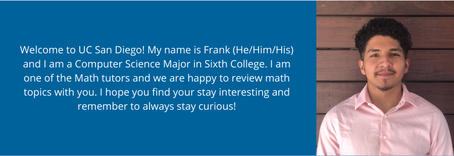 Welcome to UC San Diego! My name is Frank (He/Him/His) and I am a Computer Science Major in Sixth College. I am one of the Math tutors and we are happy to review math topics with you. I hope you find your stay interesting and remember to always stay curious!